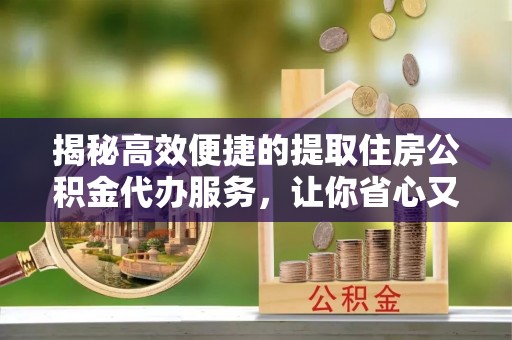 泰和揭秘高效便捷的提取住房公积金代办服务，让你省心又省力