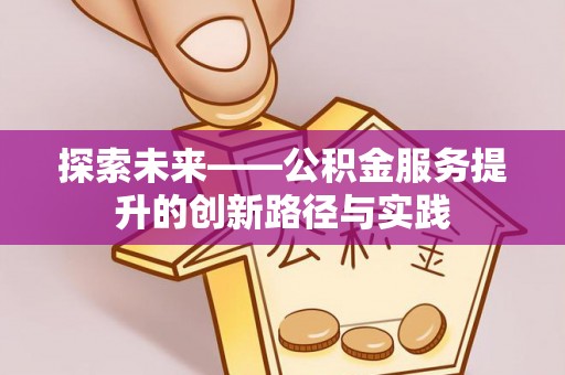 施秉探索未来——公积金服务提升的创新路径与实践