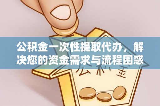 武功公积金一次性提取代办，解决您的资金需求与流程困惑