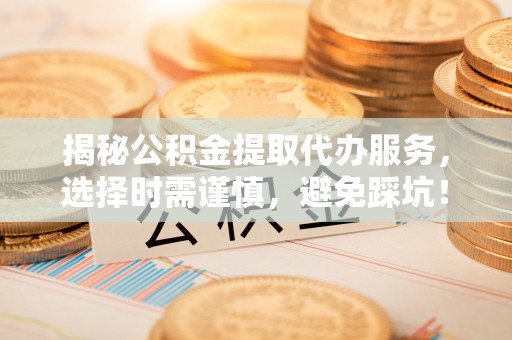 贺州揭秘公积金提取代办服务，选择时需谨慎，避免踩坑！