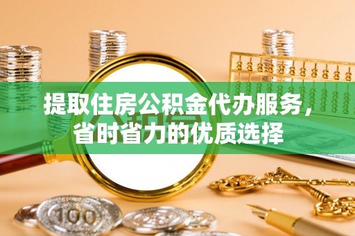 杨梅提取住房公积金代办服务，省时省力的优质选择